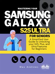 Mastering Your Samsung Galaxy S25 Ultra for Seniors : A Simplified User Guide and Manual to Unlocking Your S25, Plus, and Ultra Features for Beginners cover image
