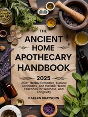 The Ancient Home Apothecary Handbook : 250+ Herbal Remedies, Natural Antibiotics, And Holistic Health Practices For Wellness, And Longevity cover image