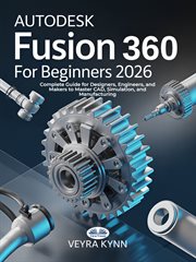 AutoDesk Fusion 360 for Beginners 2026 : Complete Guide For Designers, Engineers, And Makers To Master Cad, Simulation, And Manufacturing cover image