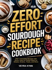 Zero Effort Sourdough Recipe Cookbook : 250+ Irresistible Recipes With Quick, Easy-to-follow Ideas For Breads, Snacks, Treats, And More cover image
