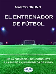 El entrenador de fútbol. De La Formación Del Futbolista A La Táctica Y Los Modelos De Juego cover image