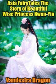 Asia Fairytales the Story of Beautiful Wise Princess Kwan-Yin cover image