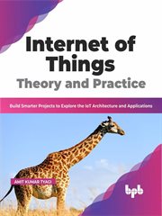 Internet of things theory and practice: build smarter projects to explore the iot architecture an : Build Smarter Projects to Explore the IoT Architecture an cover image