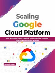 Scaling Google Cloud Platform : Run Workloads Across Compute, Serverless PaaS, Database, Distribut cover image