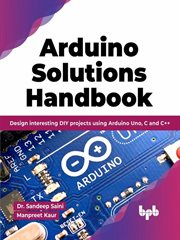 Arduino solutions handbook : design interesting DIY projects using Arduino Uno, C and C++ cover image