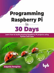 Programming Raspberry Pi in 30 Days : Learn How to Build Amazing Raspberry Pi Projects Using Python W cover image