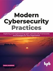 Modern Cybersecurity Practices : Exploring and Implementing Agile Cybersecurity Frameworks and Strategies for Your Organization cover image