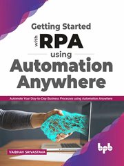 Getting started with RPA using Automation Anywhere : automate your day-to-day business processes using Automation Anywhere cover image