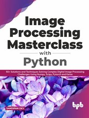 Image Processing Masterclass with Python : 50+ Solutions and Techniques Solving Complex Digital Image Processing Challenges Using Numpy, Scipy, Pytorch and Keras (English Edition) cover image