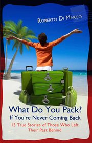 What Do You Pack? If You Are Never Coming Back... 15 True Stories of Those Who Left Their Past Behin cover image