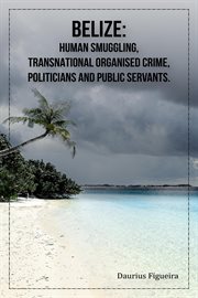 Belize : Human Smuggling, Transnational Organised Crime, Politicians and Public Servants cover image