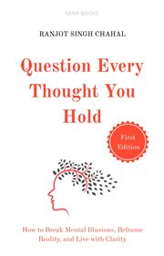 Question Every Thought You Hold : How to Break Mental Illusions, Reframe Reality, and Live With Clarity cover image