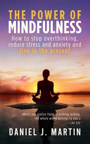 The Power of Mindfulness : How to Stop Overthinking, Reduce Stress and Anxiety, and Live in the Prese. Self-Help and Personal Development cover image