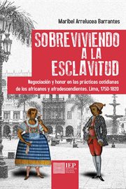 Sobreviviendo a la esclavitud : negociación y honor en las prácticas cotidianas de los africanos y afrodescendientes. Lima, 1750-1820 cover image