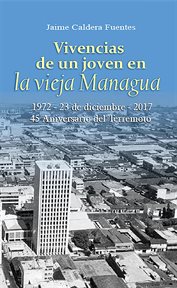 Vivencias de un joven en la vieja Managua : 1972-23 de diciembre, 2017 ; 45 aniversario del terremoto cover image