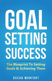 Goal setting success: the blueprint to setting goals & achieving them : The Blueprint to Setting Goals & Achieving Them cover image