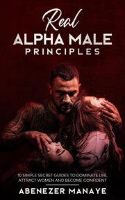 Real alpha male principles: 10 simple secret guides to dominate life and women cover image