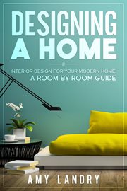 Designing a home: interior design for your moden home, a room by room guide : Interior Design for Your Moden Home, a Room by Room Guide cover image