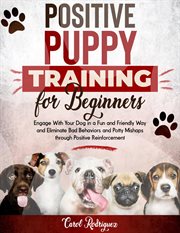 Positive Puppy Training for Beginners : Engage With Your Dog in a Fun and Friendly Way and Eliminate cover image