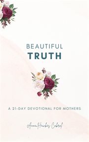 Beautiful Truth : A 21. Day Devotional for Mothers cover image