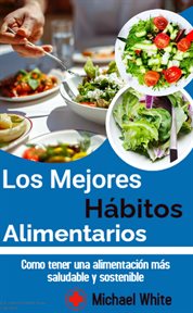 Los Mejores Hábitos Alimentarios : Como tener una alimentación más saludable y sostenible cover image