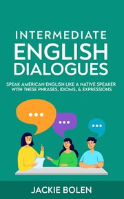 Intermediate English dialogues : speak American English like a native speaker with these phrases, idioms, & expressions cover image