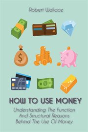 How to use money understanding the function and structural reasons behind the use of money : understanding the function and structural reasons behind the use of money cover image