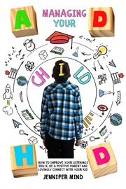 Managing Your ADHD Child : How to Improve Your Listenings Skills, Be a Positive Parent and Lovingly. Understanding and Managining ADHD cover image