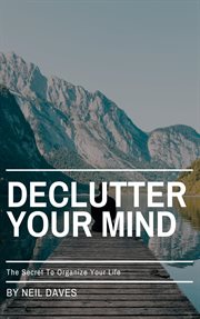 Declutter Your Mind : The Secret to Organize Your Life cover image