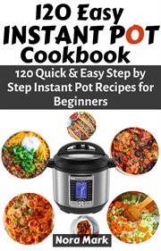 120 easy instant pot cookbook: 120 quick & easy step by step instant pot recipes for beginners : 120 Quick & Easy Step by Step Instant Pot Recipes for Beginners cover image