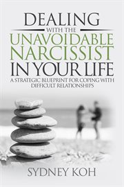 Dealing with the Unavoidable Narcissist in Your Life : A Strategic Blueprint for Coping With Difficul cover image