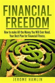 Financial freedom: how to make all the money you will ever need. your best plan for financial fit : How to make All the Money You Will Ever Need. Your Best Plan for Financial Fit cover image
