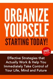 Organize Yourself Starting Today! : Effective Strategies to Take Control of Your Life, Your Mind and cover image
