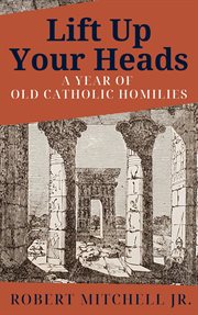 Lift up your heads: a year of old catholic homilies cover image