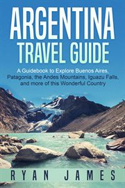 Argentina travel guide: a guidebook to explore buenos aires, patagonia, the andes mountains, iguazu cover image