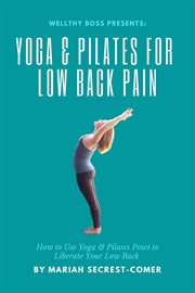 Yoga and pilates for low back pain: how to use yoga and pilates poses to liberate your low back : How to Use Yoga and Pilates Poses to Liberate Your Low Back cover image