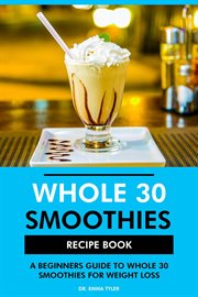 Whole 30 Smoothies Recipe Book : A Beginners Guide to Whole 30 for Weight Loss cover image