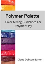 Polymer palette: color mixing guidelines for polymer clay : Color Mixing Guidelines for Polymer Clay cover image