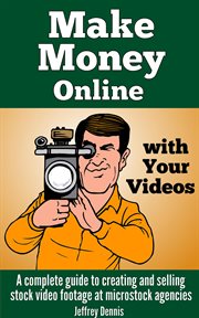 Make money online with your videos: a complete guide to creating and selling stock video footage : A Complete Guide to Creating and Selling Stock Video Footage cover image