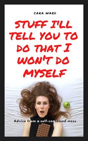 Stuff i'll tell you to do that i won't do myself: advice from a self-confessed mess cover image