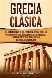 Grecia clásica. Una guía fascinante de una época de la antigua Grecia que influyó en la civilización occidental, des cover image