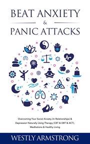 Beat Anxiety & Panic Attacks : Overcoming Your Social Anxiety (In Relationships) & Depression Natural cover image