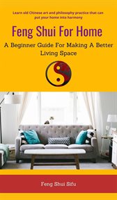 Feng Shui for Home : A Beginner Guide for Making a Better Living Space cover image