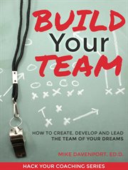 Build your team: how to create, lead and protect the team of your dreams : How to Create, Lead and Protect the Team of Your Dreams cover image