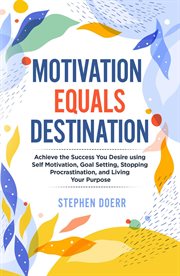 Motivation equals destination: achieve the success you desire using self motivation, goal setting, s cover image