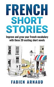 French short stories: improve and grow your french vocabulary with these 20 exciting short novels : improve and grow your French vocabulary with these 20 exciting short novels cover image