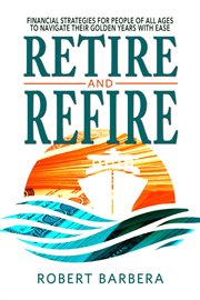 Retire and refire : financial strategies for all ages to navigate their golden years with ease cover image