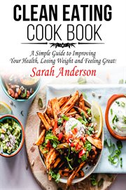 Clean eating cook book: a simple guide to improving your health, losing weight, and feeling great! : A Simple Guide to Improving Your Health, Losing Weight, and Feeling Great! cover image