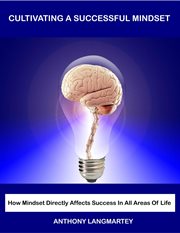 Cultivating a successful mindset: how mindset directly affects success in all areas of life : how mindset directly affects success in all areas of life cover image