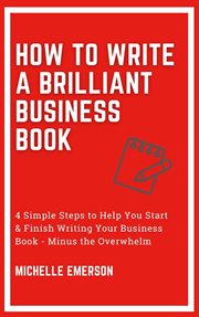 How to write a brilliant business book: 4 simple steps to help you start & finish writing your bu : 4 Simple Steps to Help You Start & Finish Writing Your Bu cover image